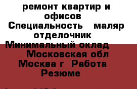 ремонт квартир и офисов › Специальность ­ маляр отделочник › Минимальный оклад ­ 150 - Московская обл., Москва г. Работа » Резюме   